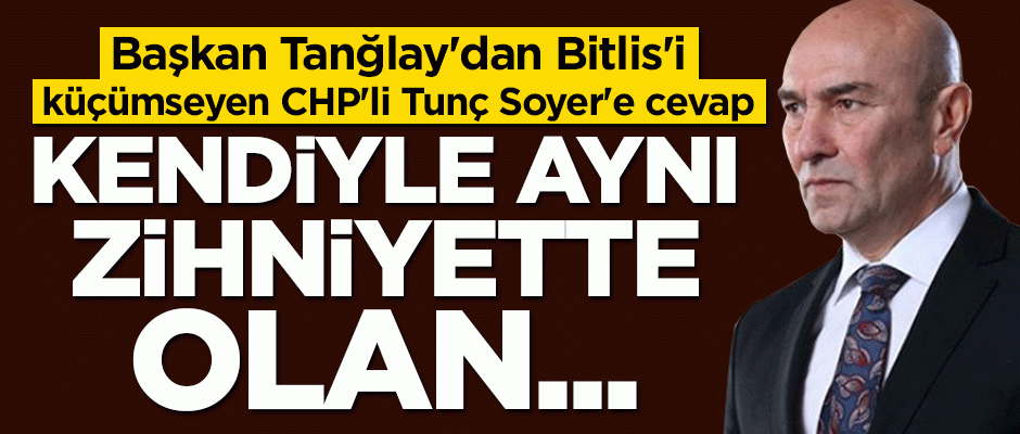 Başkan Tanğlay'dan Bitlis'i küçümseyen CHP'li Tunç Soyer'e cevap