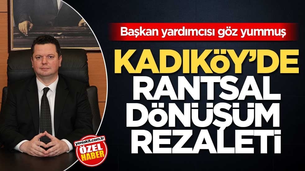 Başkan yardımcısı göz yummuş! Kadıköy’de rantsal dönüşüm rezaleti