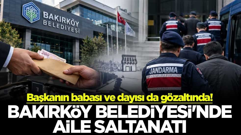 Başkanın babası ve dayısı da gözaltında! Bakırköy Belediyesi'nde aile saltanatı