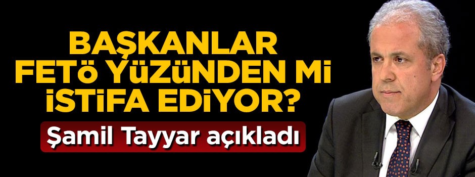 Başkanlar FETÖ yüzünden mi istifa ediyor? Şamil Tayyar açıkladı