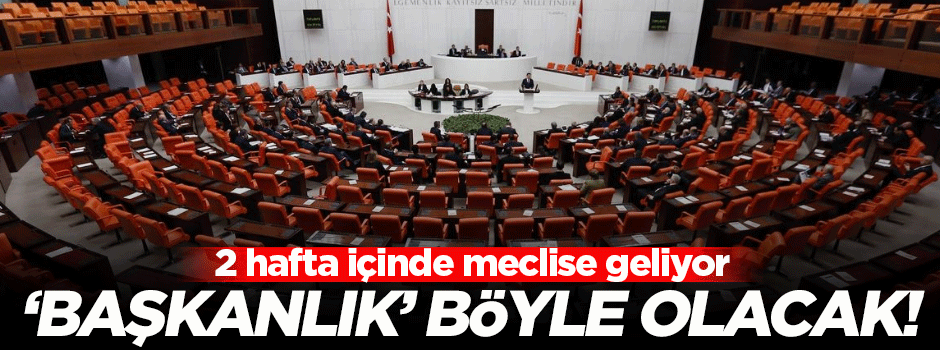 Başkanlık sisteminin ayrıntıları belli oldu!