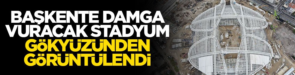 Başkente damga vuracak stadyum gökyüzünden görüntülendi