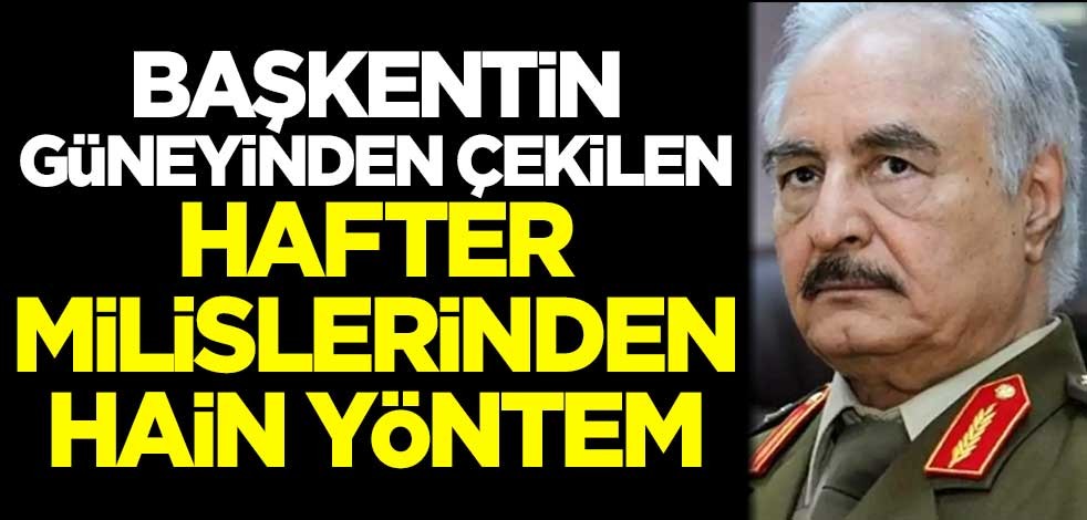Başkentin güneyinden çekilen Hafter milislerinden hain yöntem
