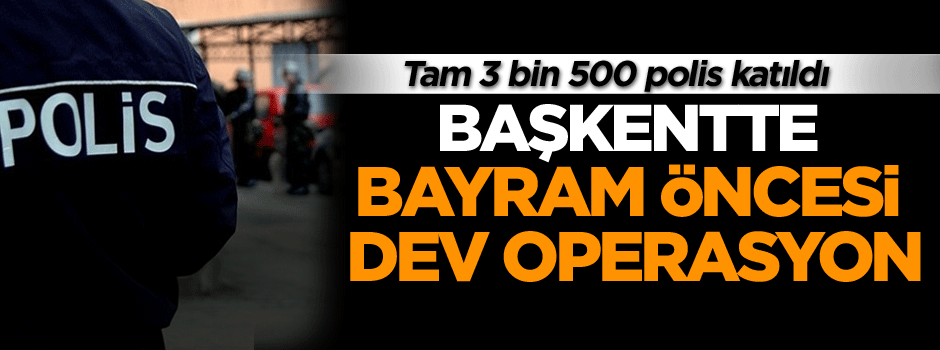 Başkentte bayram öncesi dev operasyon