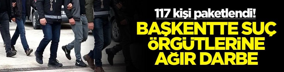 Başkentte suç örgütlerine ağır darbe: 117 kişi paketlendi