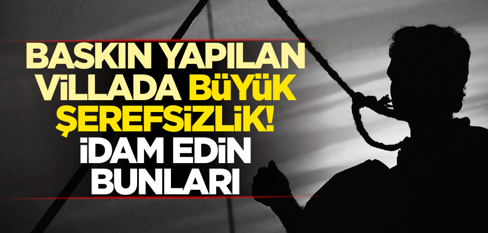 Baskın yapılan villada büyük şerefsizlik! İdam edin bunları