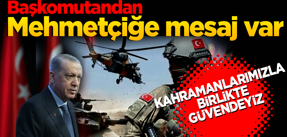 Başkomutandan Mehmetçiğe mesaj var: Kahramanlarımızla birlikte güvendeyiz