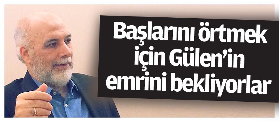 Başlarını örtmek için Gülen’in emrini bekliyorlar