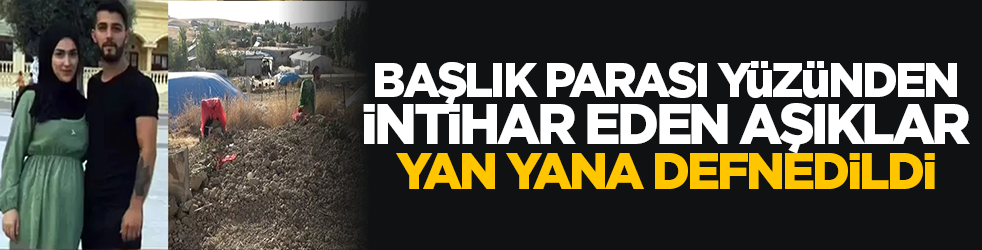 Başlık parası yüzünden intihar eden aşıklar yan yana defnedildi