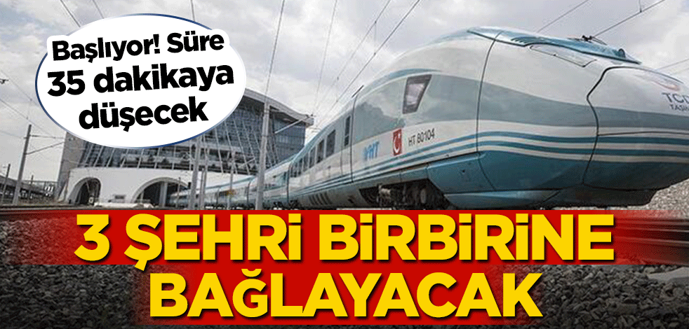 Başlıyor! 3 şehri birbirine bağlayacak, süre 35 dakikaya düşecek