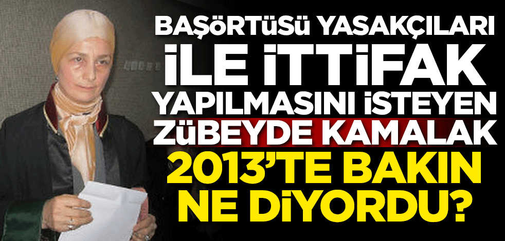 Başörtü yasakçıları ile ittifak yapılmasını isteyen Zübeyde Kamalak, 2013'de bakın ne diyordu?