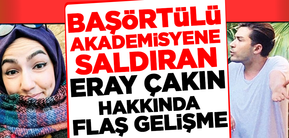 Başörtülü akademisyene saldıran Eray Çakın hakkında sıcak gelişme