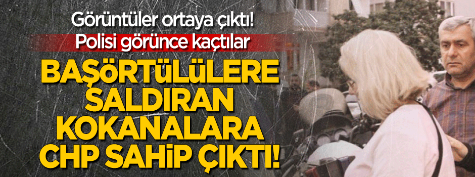 Başörtülü kadınlara saldıran saldırganlara CHP sahip çıktı!