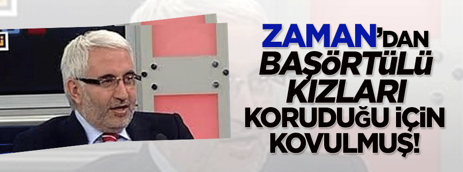 Başörtülü kızları koruduğu için Zaman'dan kovulmuş!