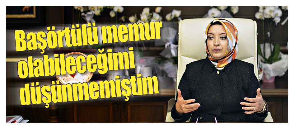 Başörtülü memur olabileceğimi düşünmemiştim