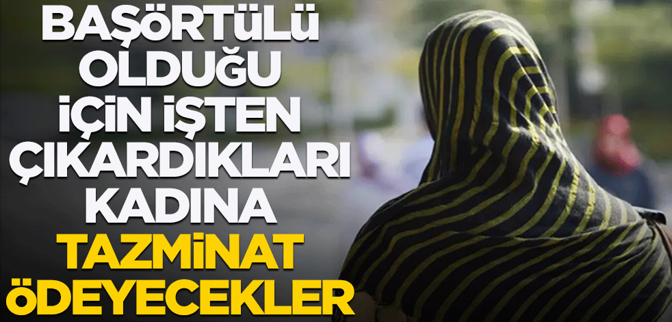 Başörtülü olduğu için işten çıkardıkları kadına tazminat ödeyecekler