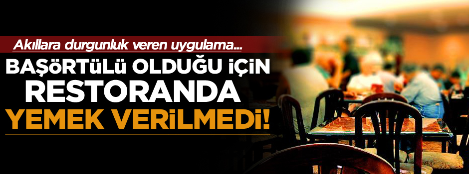 Başörtülü olduğu için restoranda yemek verilmedi!