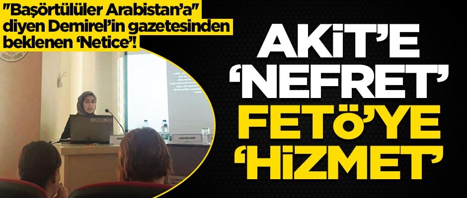 "Başörtülüler Arabistan'a" diyen Demirel'in gazetesinden beklenen 'Netice'! Akit'e 'nefret', FETÖ'ye 'hizmet'
