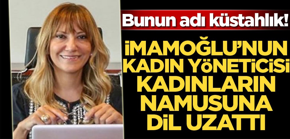 Bunun adı küstahlık! İmamoğlu'nun kadın yönetecisi kadınların namusuna dil uzattı