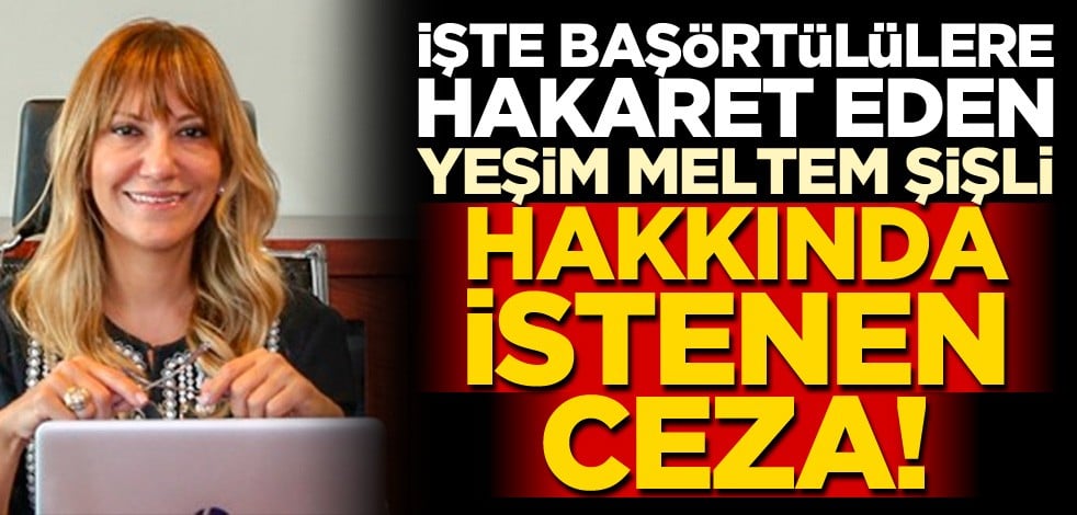 Başörtülülere hakaret eden Yeşim Meltem Şişli hakkında 9 yıl hapis cezası istendi!