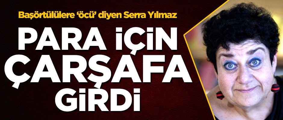 Başörtülülere 'öcü' diyen Serra Yılmaz, para için çarşafa girdi