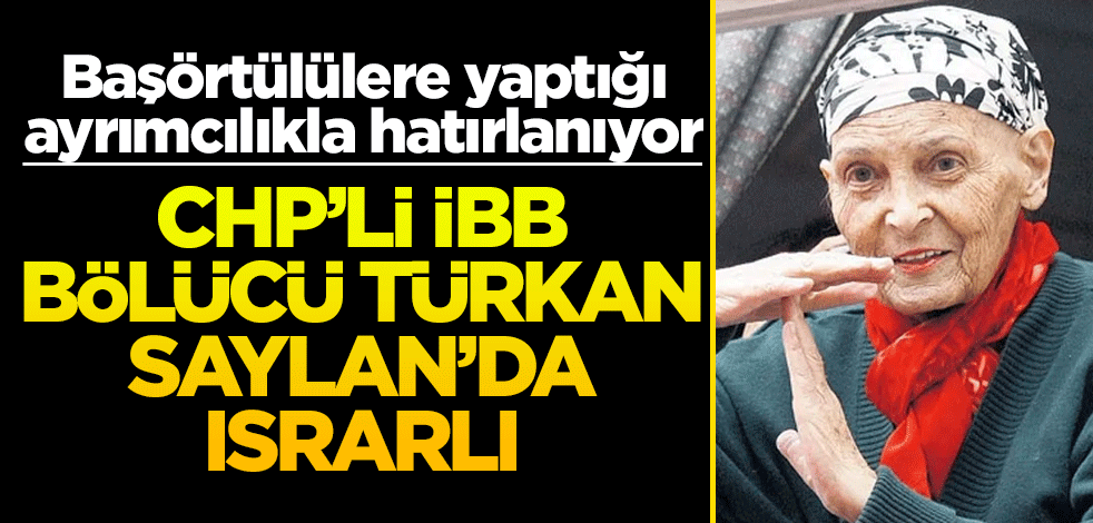 Başörtülülere yaptığı ayrımcılıkla hatırlanıyor! CHP’li İBB bölücü Türkan Saylan’da ısrarlı