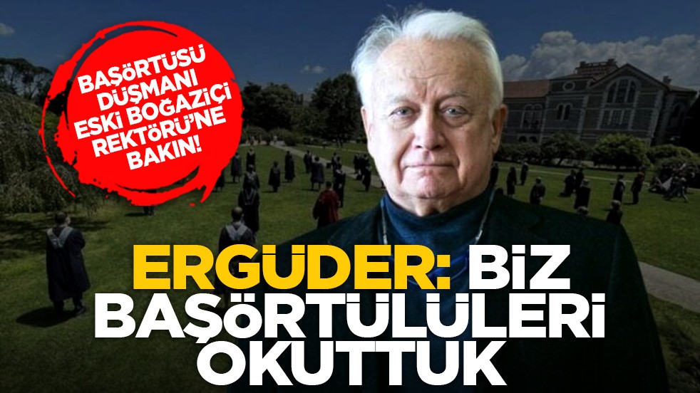 Başörtüsü düşmanı eski Boğaziçi Rektörü’ne bakın! Ergüder: Biz başörtülüleri okuttuk