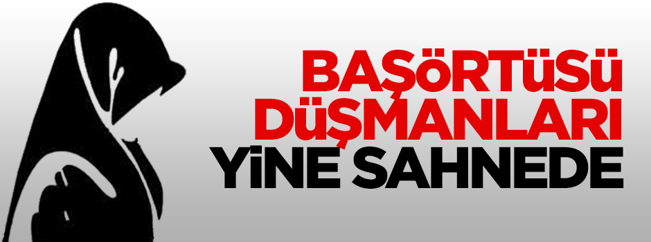 Başörtüsü düşmanları yine sahnede