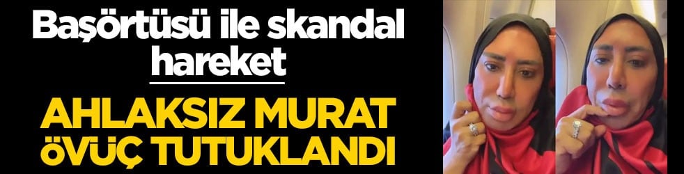 Başörtüsü ile skandal hareket! Ahlaksız Murat Övüç tutuklandı