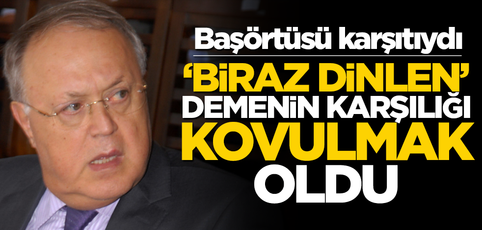 Başörtüsü karşıtlığıyla tanınıyordu... "Biraz dinlen" demenin karşılığı kovulmak oldu!