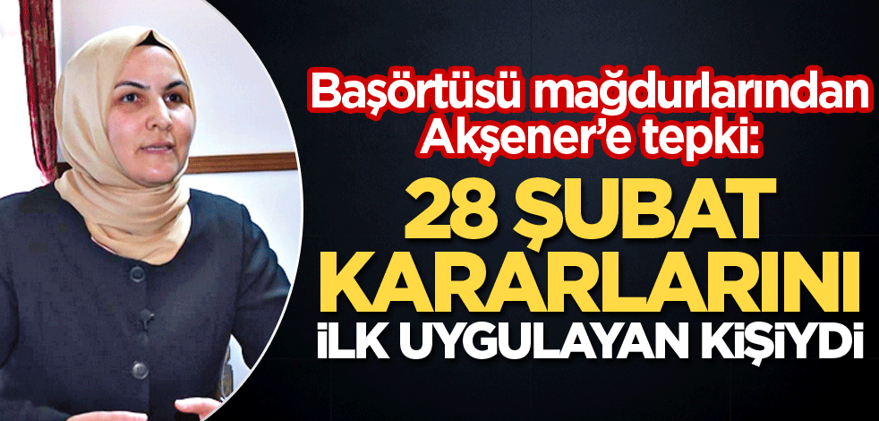 Başörtüsü mağdurlarından Akşener'e tepki: 28 Şubat kararlarını ilk uygulayan kişiydi