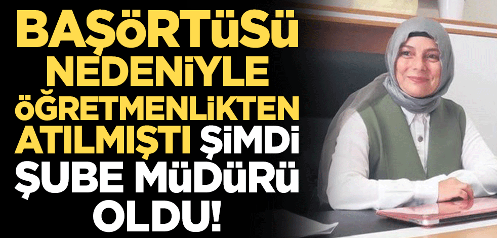 Başörtüsü nedeniyle öğretmenlikten atılmıştı şimdi şube müdürü oldu!
