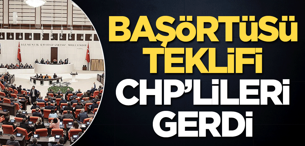 Başörtüsü teklifi CHP’lileri gerdi