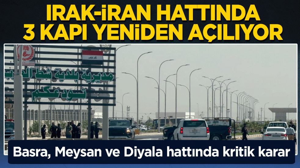 Basra, Meysan ve Diyala hattında kritik karar! Irak-İran hattında 3 kapı yeniden açılıyor