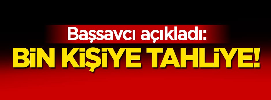 Başsavcı açıkladı: Bin kişi tahliye...