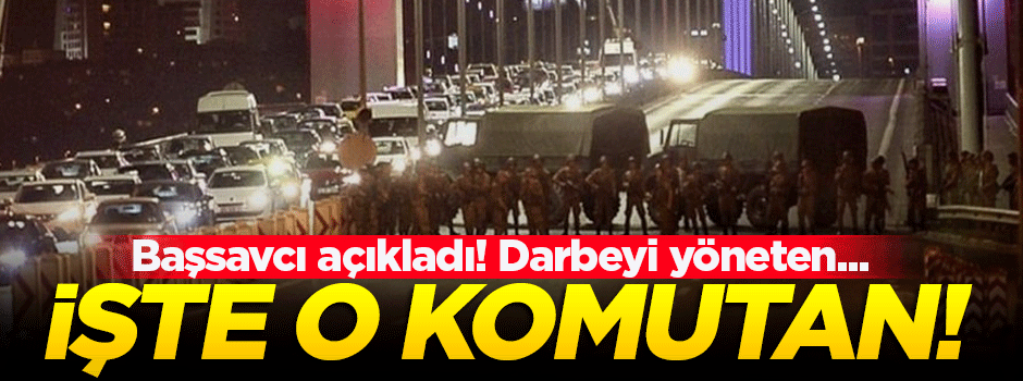 Başsavcı açıkladı! İşte darbecilerin başındaki komutan!