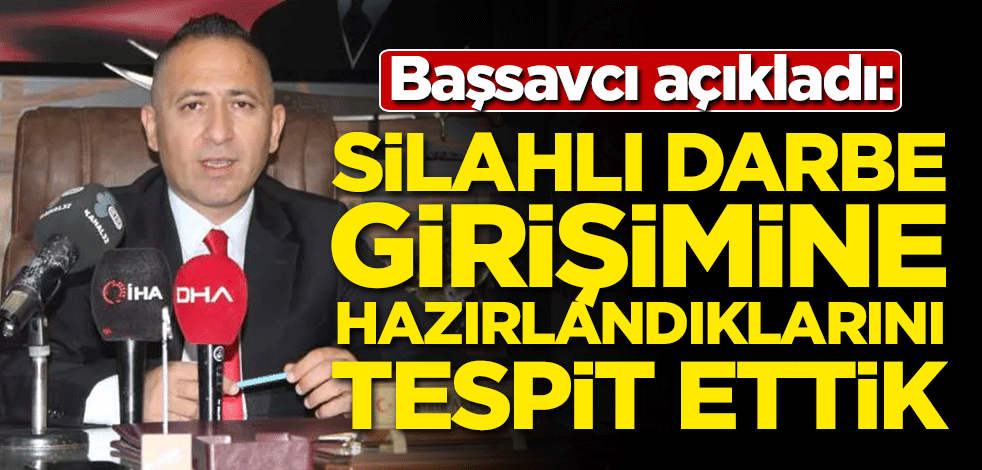 Başsavcı açıkladı: Silahlı darbe girişimine hazırlandıklarını tespit ettik