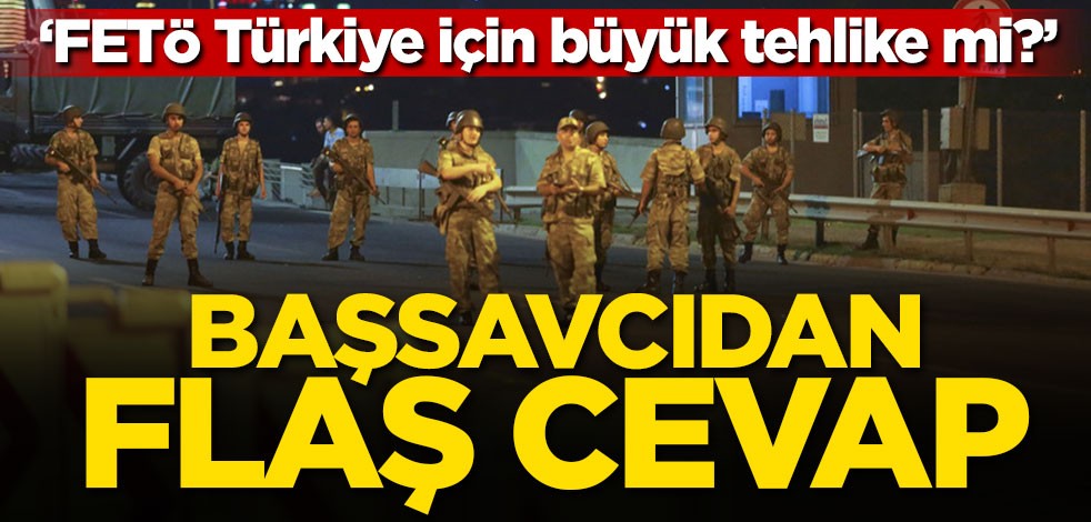 Başsavcıdan "FETÖ Türkiye için büyük tehlike mi?" sorusuna flaş cevap!