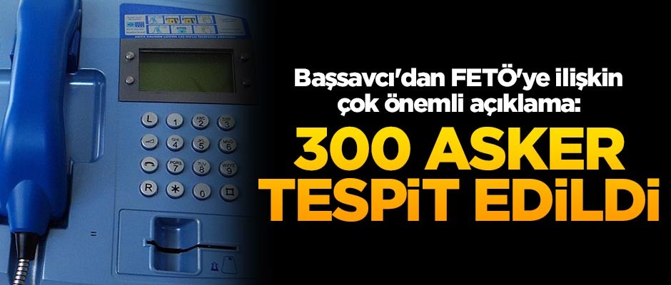 Başsavcı'dan FETÖ'ye ilişkin çok önemli açıklama: 300 asker tespit edildi