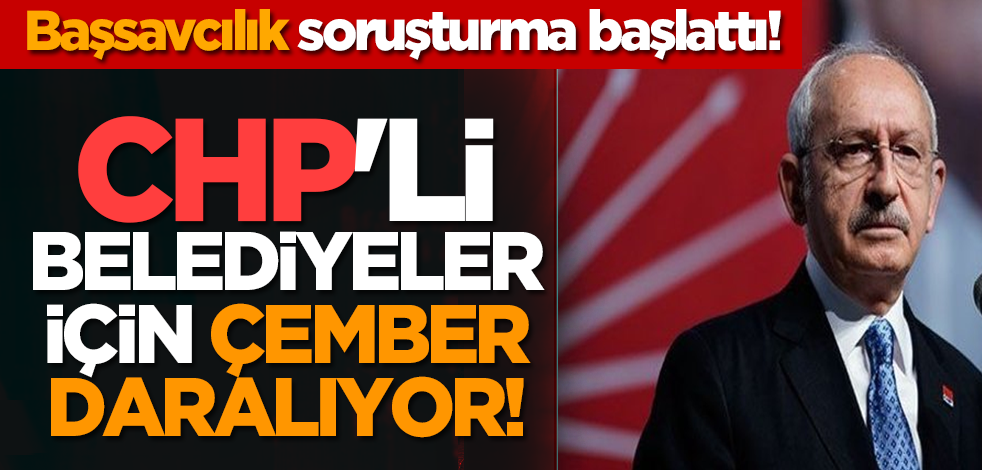 Başsavcılık soruşturma başlattı! CHP'li belediyeler için çember daralıyor!