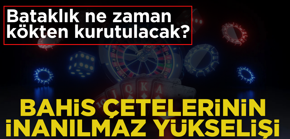Bataklık ne zaman kökten kurutulacak? Bahis çetelerinin inanılmaz yükselişi