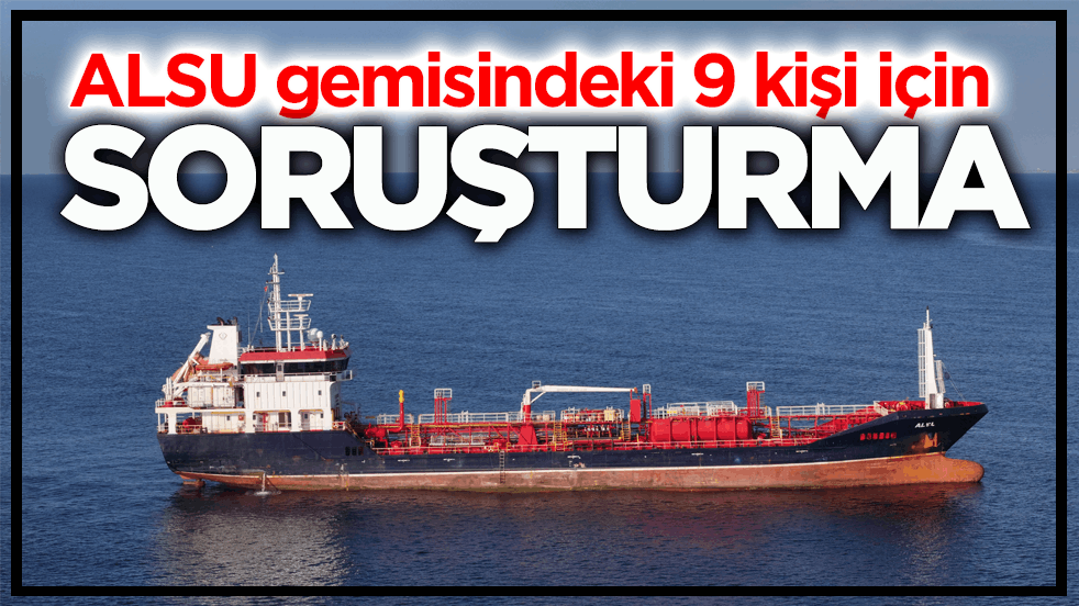 Batan gemi ile ilgili yeni gelişme: ALSU gemisindeki 9 kişi için soruşturma