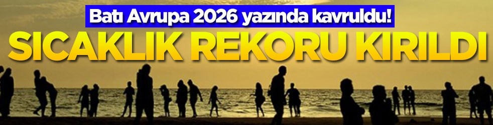 Batı Avrupa 2026 yazında kavruldu! Sıcaklık rekoru kırıldı