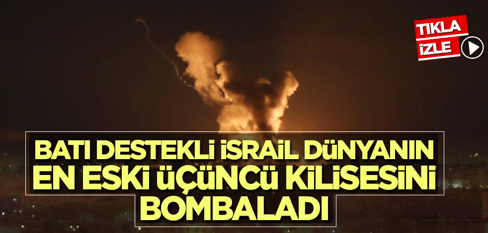 Batı destekli İsrail dünyanın en eski üçüncü kilisesini bombaladı