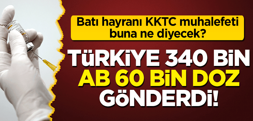 Batı hayranı KKTC muhalefetine duyurulur! Türkiye 340 bin, AB 63 bin doz aşı gönderdi!