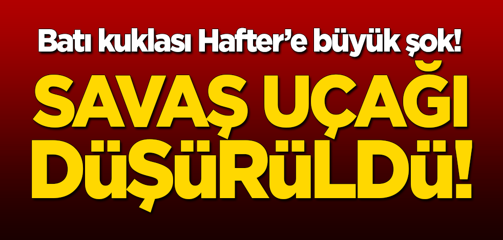 Batı kuklası Hafter'e bağlı savaş uçağı düşürüldü!