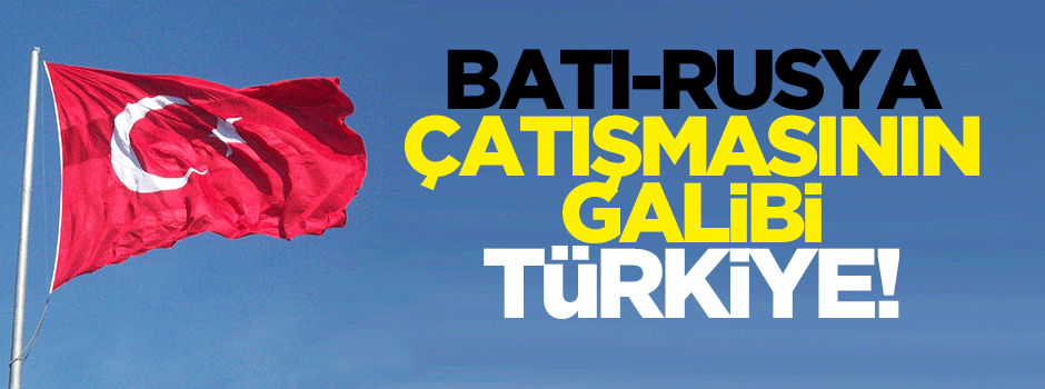Batı-Rusya çatışmasının galibi: Türkiye