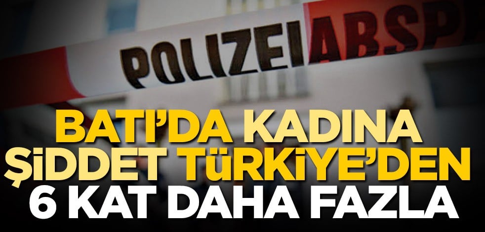 Batı’da kadına şiddet Türkiye’den 6 kat fazla