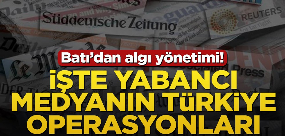 Batı’dan yine algı yönetimi! İşte yabancı medyanın Türkiye operasyonları...