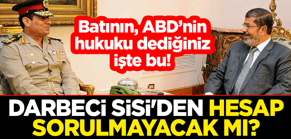 Batının, ABD’nin hukuku dediğiniz işte bu! Darbeci Sisi'den hesap sorulmayacak mı?